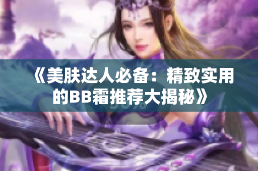 《美肤达人必备：精致实用的BB霜推荐大揭秘》