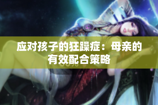 应对孩子的狂躁症：母亲的有效配合策略
