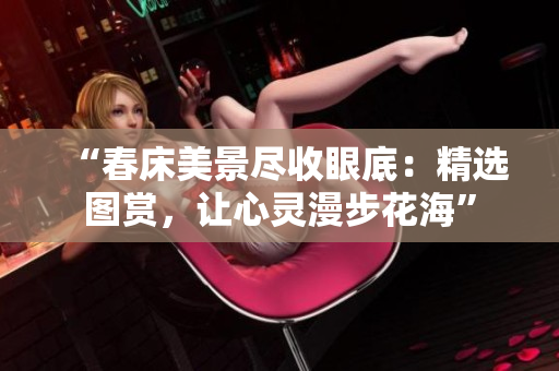 “春床美景尽收眼底：精选图赏，让心灵漫步花海”