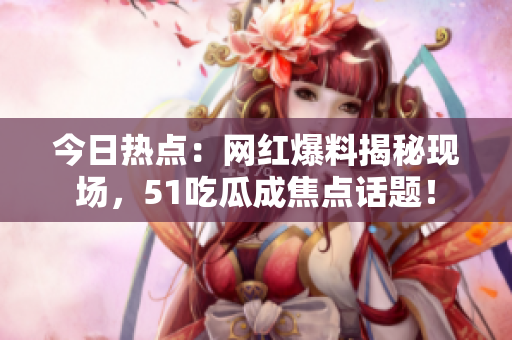 今日热点：网红爆料揭秘现场，51吃瓜成焦点话题！