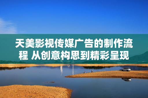 天美影视传媒广告的制作流程 从创意构思到精彩呈现
