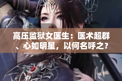 高压监狱女医生：医术超群、心如明星，以何名呼之？