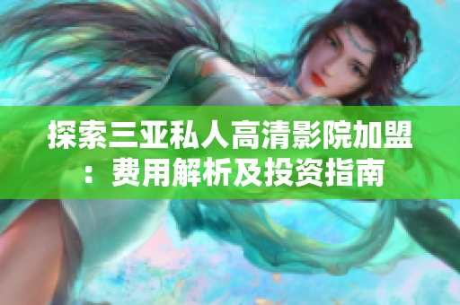 探索三亚私人高清影院加盟：费用解析及投资指南