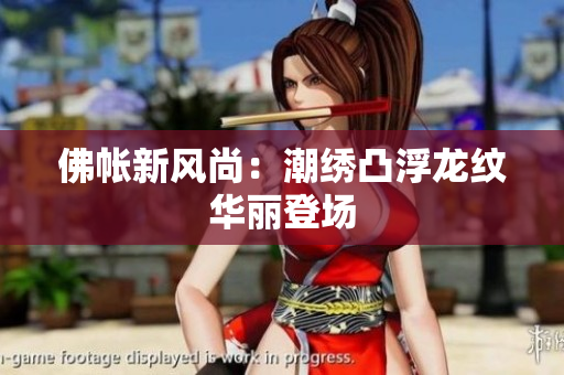 佛帐新风尚：潮绣凸浮龙纹华丽登场