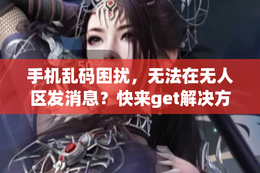 手机乱码困扰，无法在无人区发消息？快来get解决方法