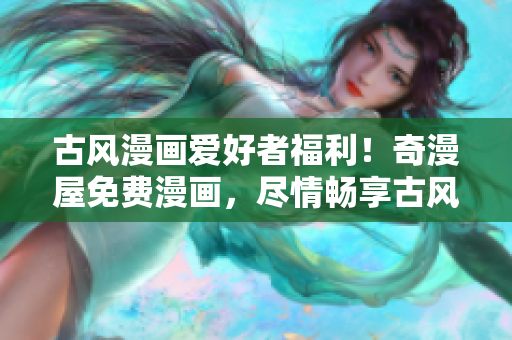 古风漫画爱好者福利！奇漫屋免费漫画，尽情畅享古风魅力！