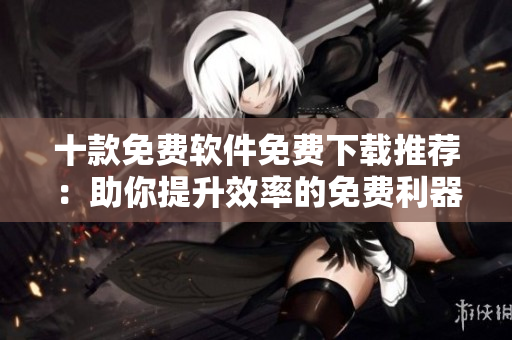 十款免费软件免费下载推荐：助你提升效率的免费利器