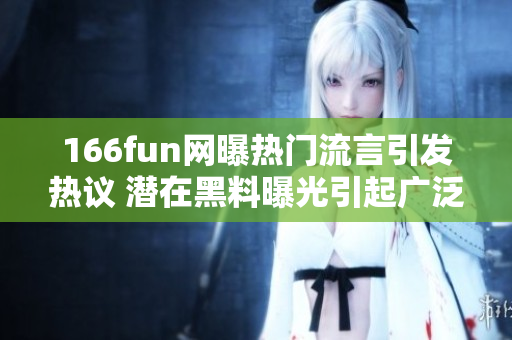 166fun网曝热门流言引发热议 潜在黑料曝光引起广泛关注