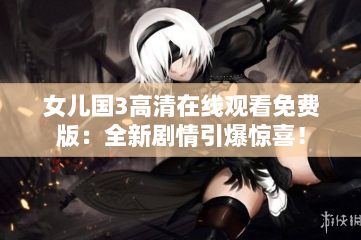 女儿国3高清在线观看免费版：全新剧情引爆惊喜！