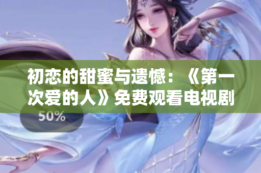 初恋的甜蜜与遗憾：《第一次爱的人》免费观看电视剧