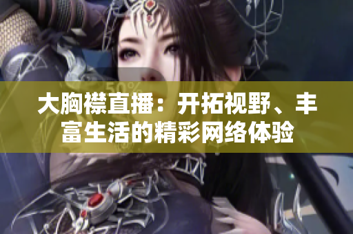 大胸襟直播：开拓视野、丰富生活的精彩网络体验