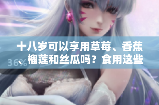 十八岁可以享用草莓、香蕉、榴莲和丝瓜吗？食用这些水果是否适宜十八岁的年轻人？