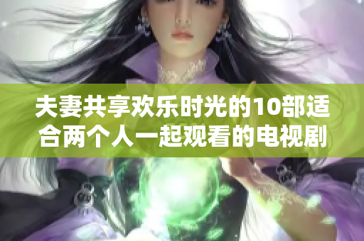 夫妻共享欢乐时光的10部适合两个人一起观看的电视剧