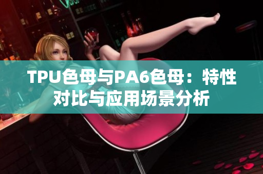 TPU色母与PA6色母：特性对比与应用场景分析