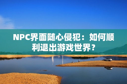 NPC界面随心侵犯：如何顺利退出游戏世界？
