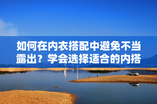 如何在内衣搭配中避免不当露出？学会选择适合的内搭，消除尴尬烦恼！