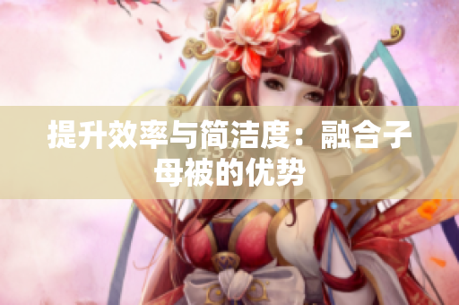 提升效率与简洁度：融合子母被的优势