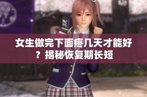 女生做完下面疼几天才能好？揭秘恢复期长短