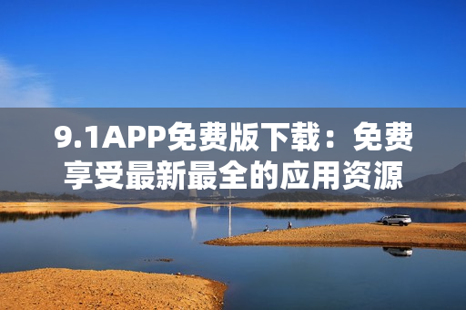 9.1APP免费版下载：免费享受最新最全的应用资源