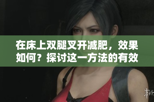 在床上双腿叉开减肥，效果如何？探讨这一方法的有效性