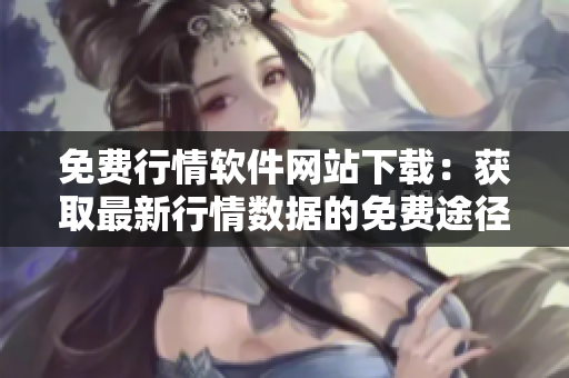 免费行情软件网站下载：获取最新行情数据的免费途径