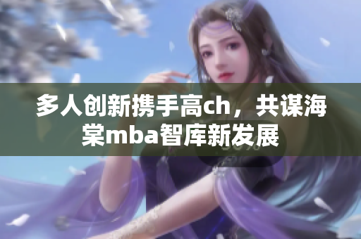 多人创新携手高ch，共谋海棠mba智库新发展