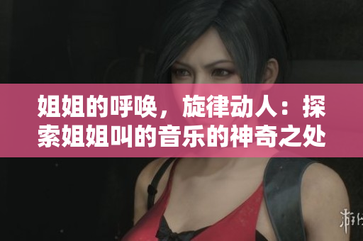姐姐的呼唤，旋律动人：探索姐姐叫的音乐的神奇之处
