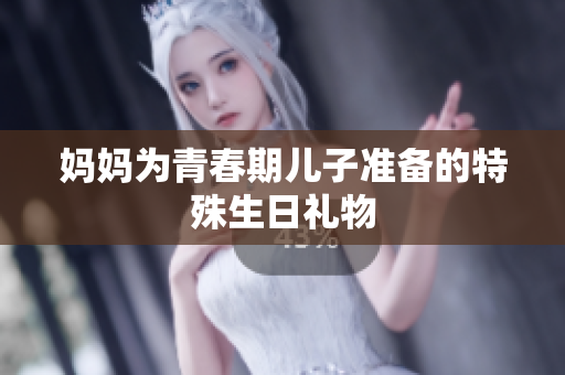 妈妈为青春期儿子准备的特殊生日礼物