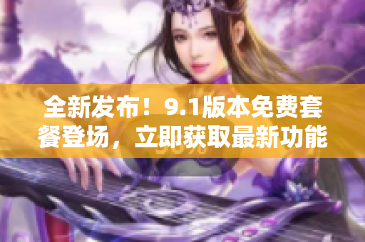 全新发布！9.1版本免费套餐登场，立即获取最新功能体验！
