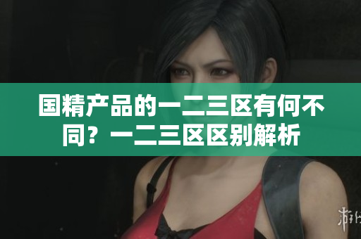 国精产品的一二三区有何不同？一二三区区别解析
