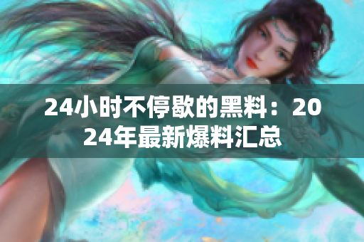 24小时不停歇的黑料：2024年最新爆料汇总