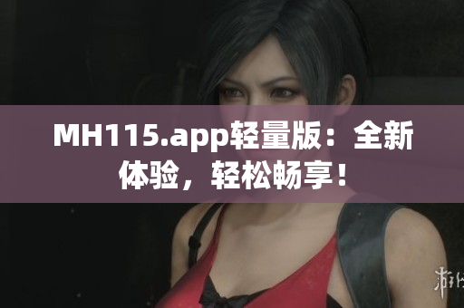 MH115.app轻量版：全新体验，轻松畅享！