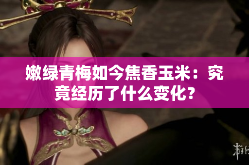 嫩绿青梅如今焦香玉米：究竟经历了什么变化？