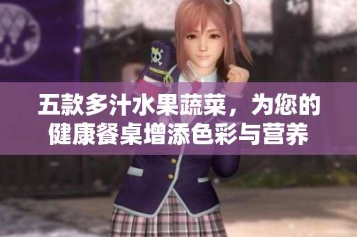 五款多汁水果蔬菜，为您的健康餐桌增添色彩与营养