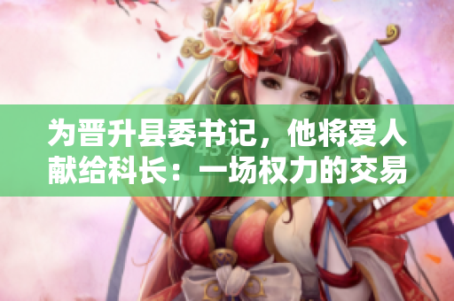为晋升县委书记，他将爱人献给科长：一场权力的交易