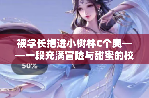 被学长抱进小树林C个爽——一段充满冒险与甜蜜的校园爱情