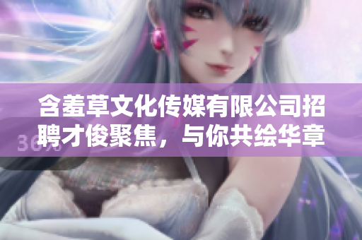 含羞草文化传媒有限公司招聘才俊聚焦，与你共绘华章