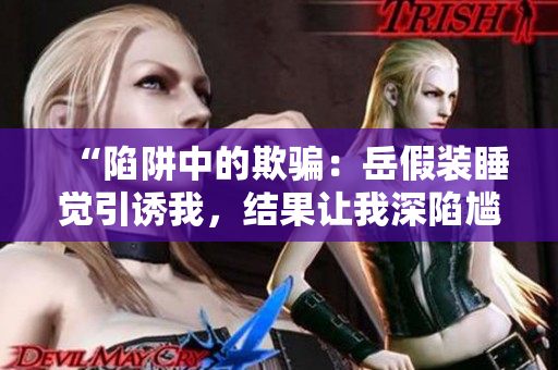 “陷阱中的欺骗：岳假装睡觉引诱我，结果让我深陷尴尬境地”