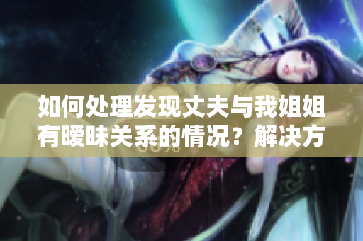 如何处理发现丈夫与我姐姐有暧昧关系的情况？解决方法与建议