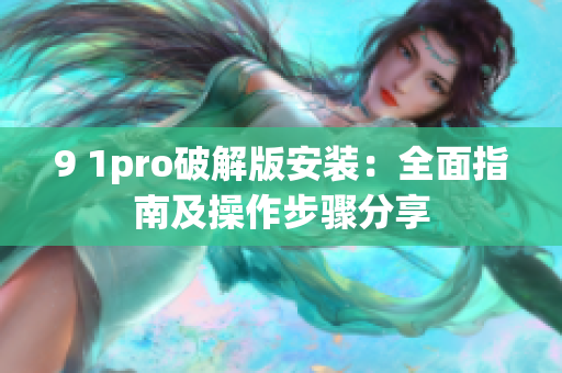 9 1pro破解版安装：全面指南及操作步骤分享