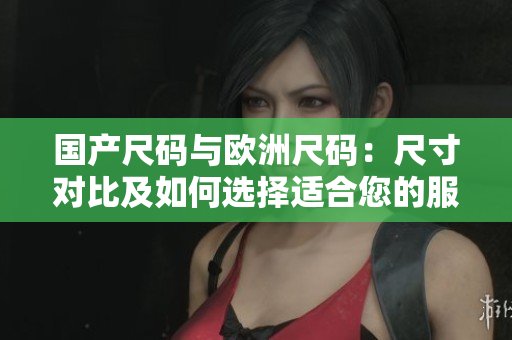 国产尺码与欧洲尺码：尺寸对比及如何选择适合您的服装
