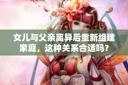 女儿与父亲离异后重新组建家庭，这种关系合适吗？