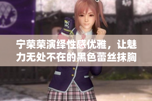 宁荣荣演绎性感优雅，让魅力无处不在的黑色蕾丝抹胸连衣裙