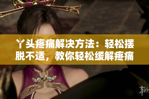 丫头疼痛解决方法：轻松摆脱不适，教你轻松缓解疼痛