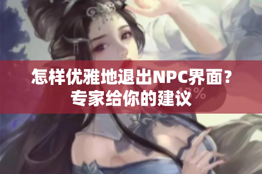 怎样优雅地退出NPC界面？专家给你的建议