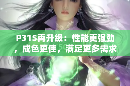 P31S再升级：性能更强劲，成色更佳，满足更多需求