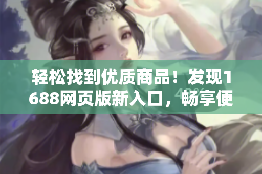 轻松找到优质商品！发现1688网页版新入口，畅享便捷采购体验！