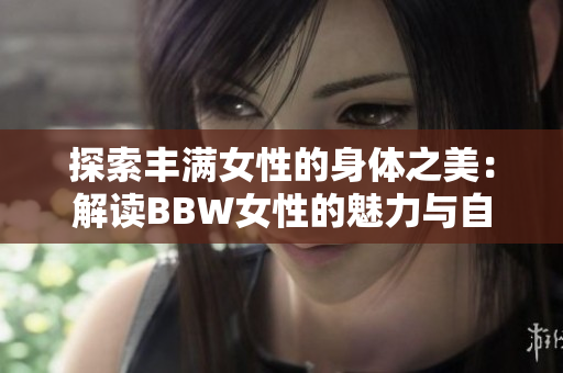 探索丰满女性的身体之美：解读BBW女性的魅力与自信