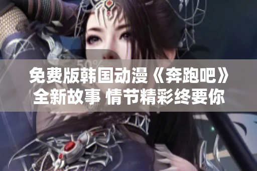 免费版韩国动漫《奔跑吧》全新故事 情节精彩终要你接连不断乐趣源源不绝