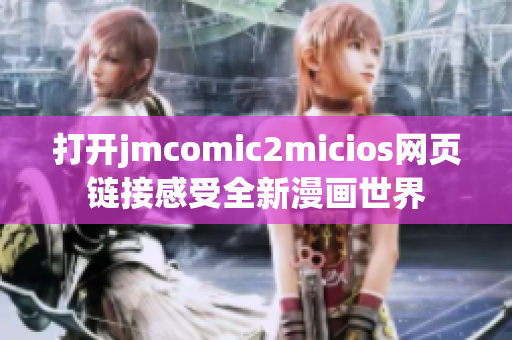 打开jmcomic2micios网页链接感受全新漫画世界